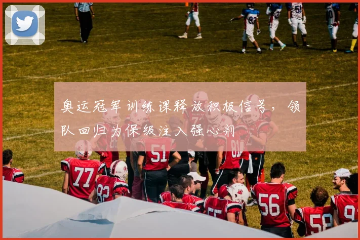 奥运冠军训练课释放积极信号，领队回归为保级注入强心剂
