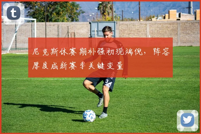 尼克斯休赛期补强初现端倪，阵容厚度成新赛季关键变量