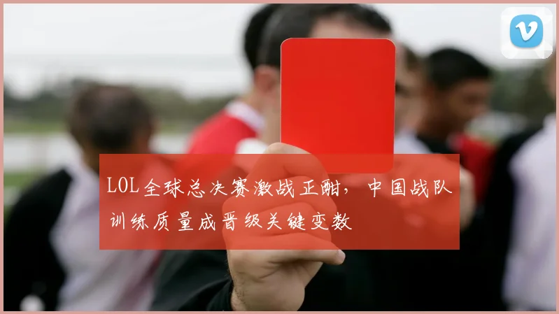 LOL全球总决赛激战正酣，中国战队训练质量成晋级关键变数