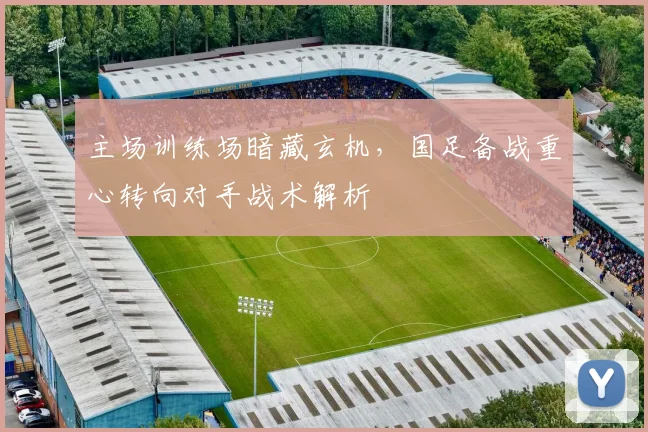 主场训练场暗藏玄机，国足备战重心转向对手战术解析