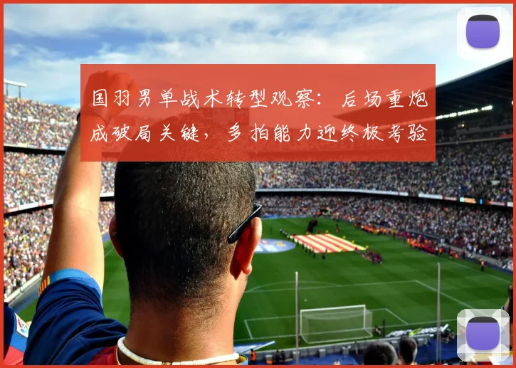 国羽男单战术转型观察：后场重炮成破局关键，多拍能力迎终极考验