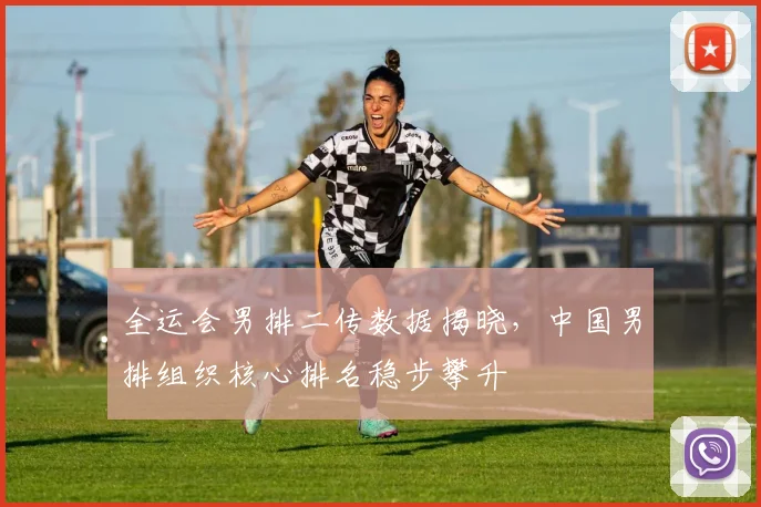 全运会男排二传数据揭晓，中国男排组织核心排名稳步攀升