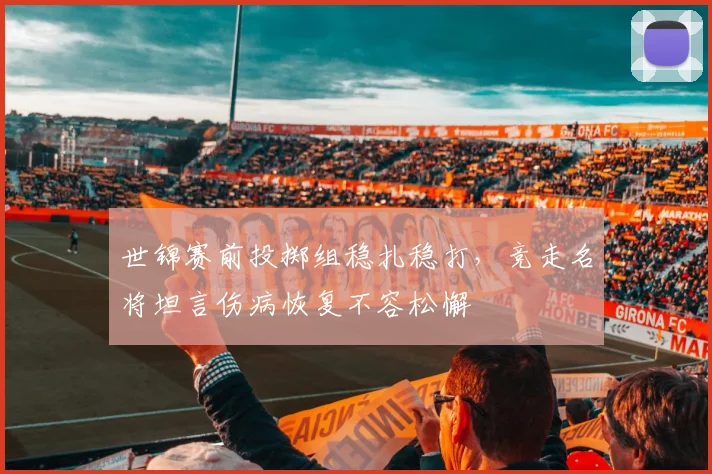世锦赛前投掷组稳扎稳打，竞走名将坦言伤病恢复不容松懈
