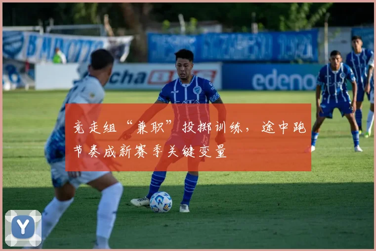 竞走组“兼职”投掷训练，途中跑节奏成新赛季关键变量
