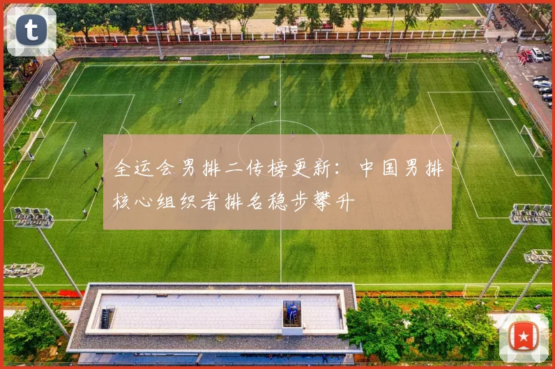 全运会男排二传榜更新：中国男排核心组织者排名稳步攀升
