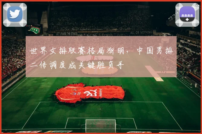 世界女排联赛格局渐明，中国男排二传调度成关键胜负手