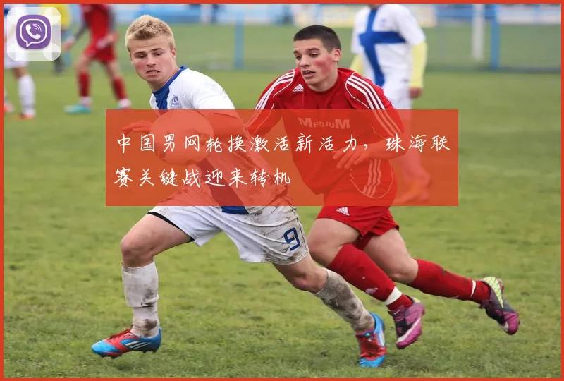 中国男网轮换激活新活力，珠海联赛关键战迎来转机