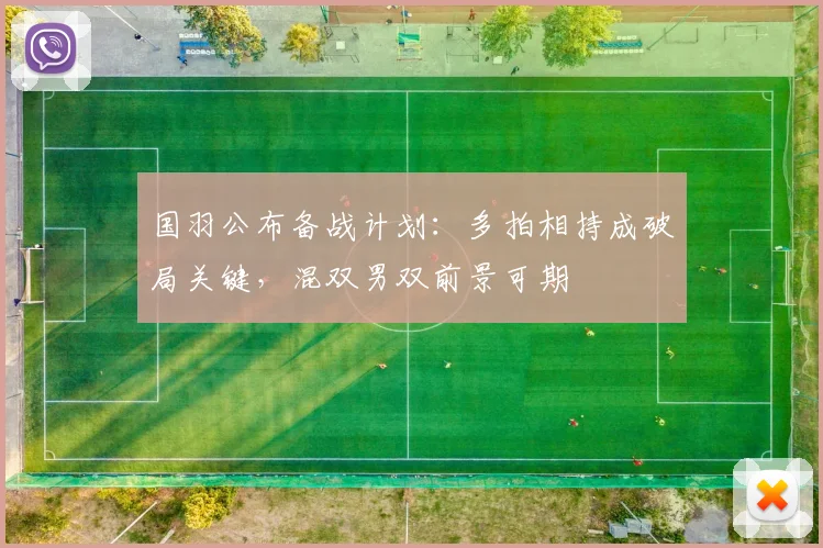 国羽公布备战计划：多拍相持成破局关键，混双男双前景可期