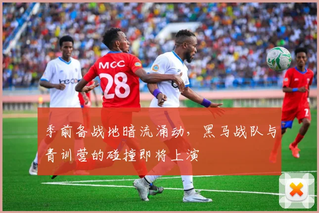 季前备战地暗流涌动，黑马战队与青训营的碰撞即将上演