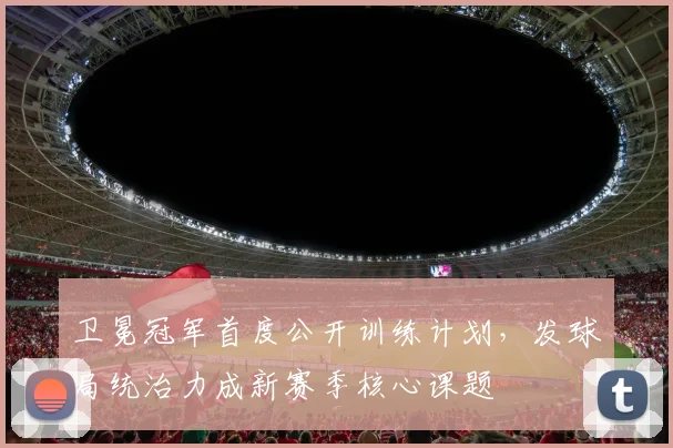 卫冕冠军首度公开训练计划，发球局统治力成新赛季核心课题