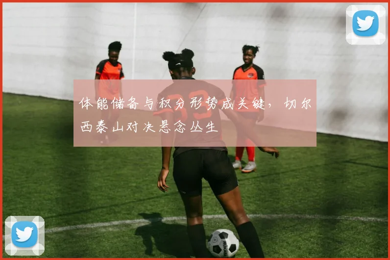体能储备与积分形势成关键，切尔西泰山对决悬念丛生