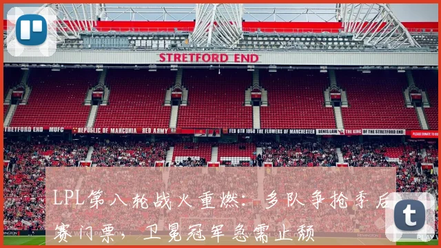 LPL第八轮战火重燃：多队争抢季后赛门票，卫冕冠军急需止颓
