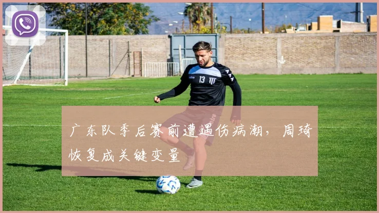 广东队季后赛前遭遇伤病潮，周琦恢复成关键变量