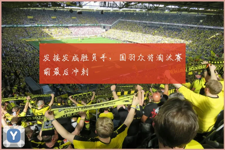 发接发成胜负手，国羽众将淘汰赛前最后冲刺