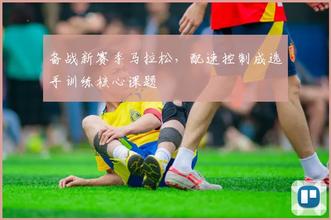 备战新赛季马拉松，配速控制成选手训练核心课题