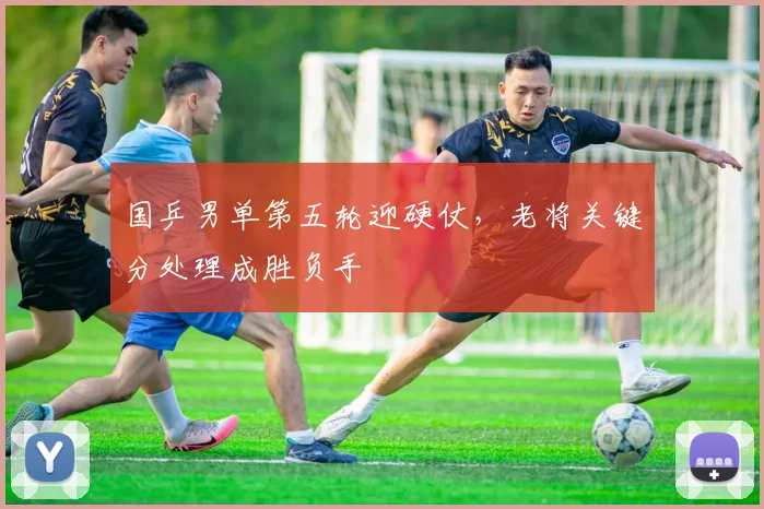 国乒男单第五轮迎硬仗，老将关键分处理成胜负手