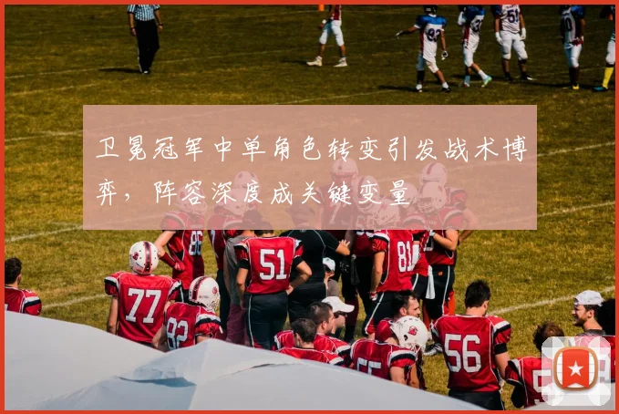 卫冕冠军中单角色转变引发战术博弈，阵容深度成关键变量