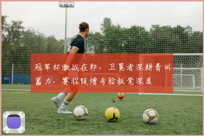 冠军杯激战在即，卫冕者深耕青训蓄力，赛程陡增考验板凳深度