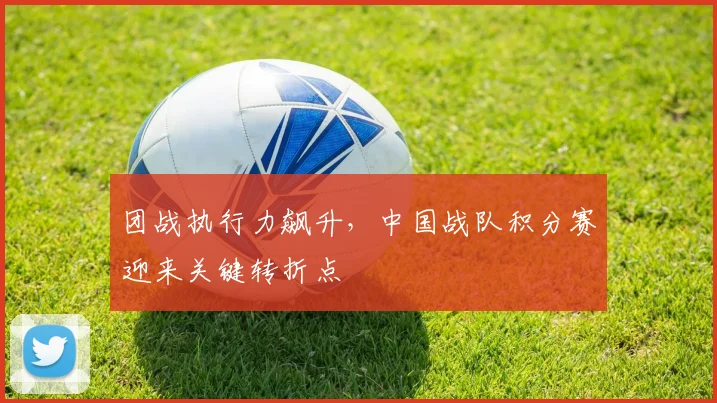 团战执行力飙升，中国战队积分赛迎来关键转折点