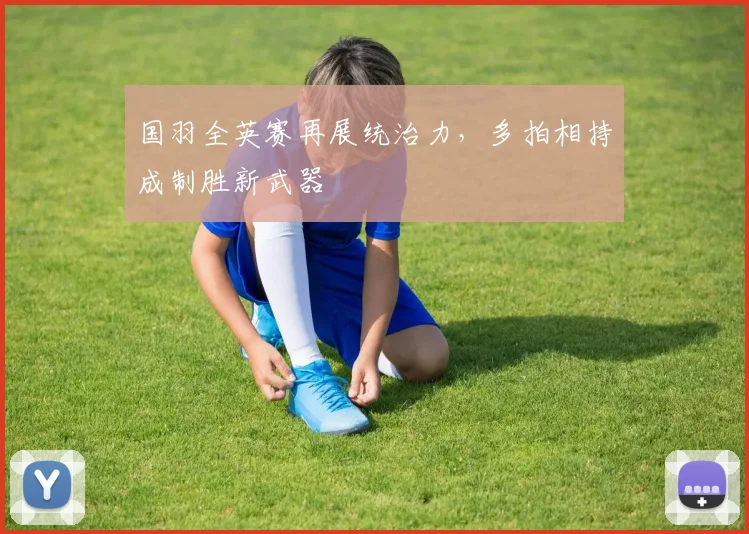 国羽全英赛再展统治力，多拍相持成制胜新武器