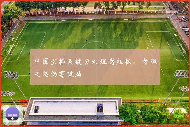 中国女排关键分处理存短板，晋级之路仍需破局