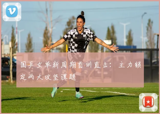 国乒女单新周期首训直击：主力锁定两大攻坚课题
