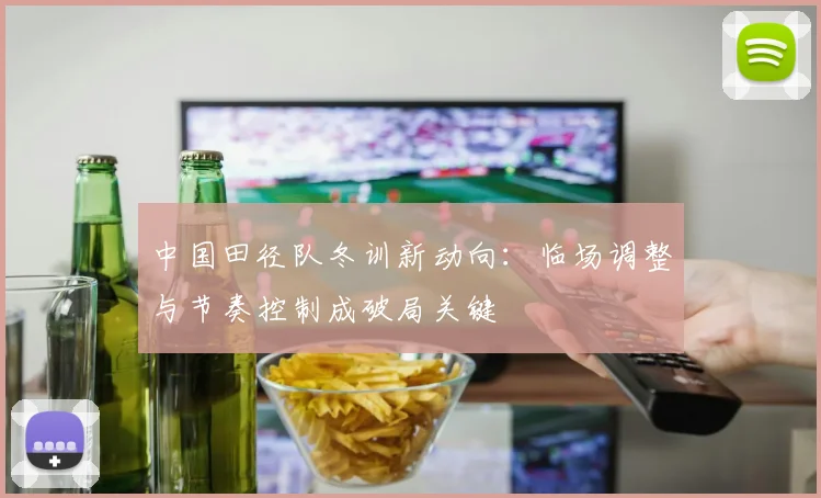 中国田径队冬训新动向：临场调整与节奏控制成破局关键