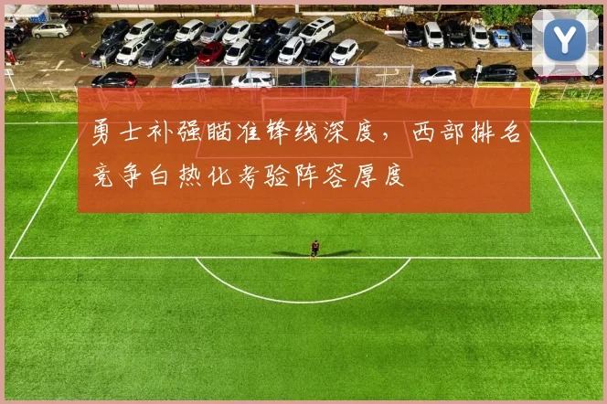 勇士补强瞄准锋线深度，西部排名竞争白热化考验阵容厚度