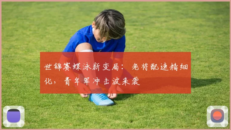 世锦赛蝶泳新变局：老将配速精细化，青年军冲击波来袭