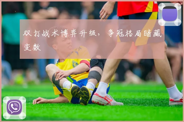 双打战术博弈升级，争冠格局暗藏变数