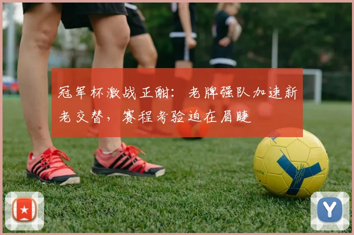 冠军杯激战正酣：老牌强队加速新老交替，赛程考验迫在眉睫