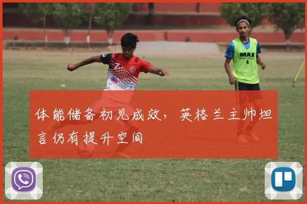 体能储备初见成效，英格兰主帅坦言仍有提升空间