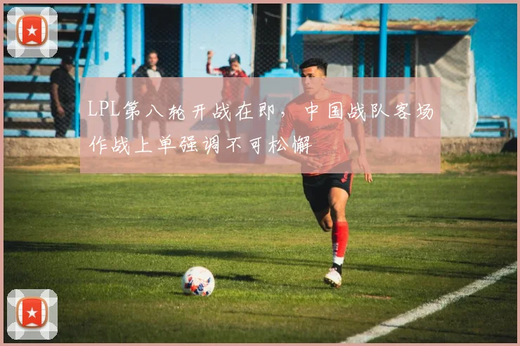 LPL第八轮开战在即，中国战队客场作战上单强调不可松懈