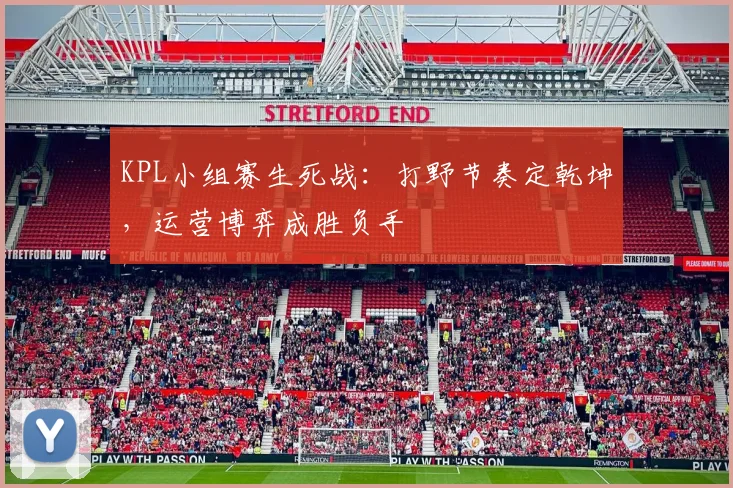 KPL小组赛生死战：打野节奏定乾坤，运营博弈成胜负手