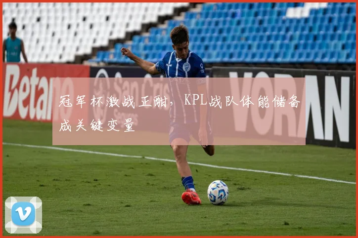 冠军杯激战正酣，KPL战队体能储备成关键变量