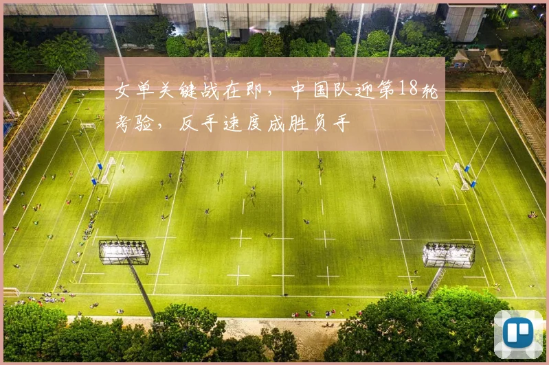 女单关键战在即，中国队迎第18轮考验，反手速度成胜负手