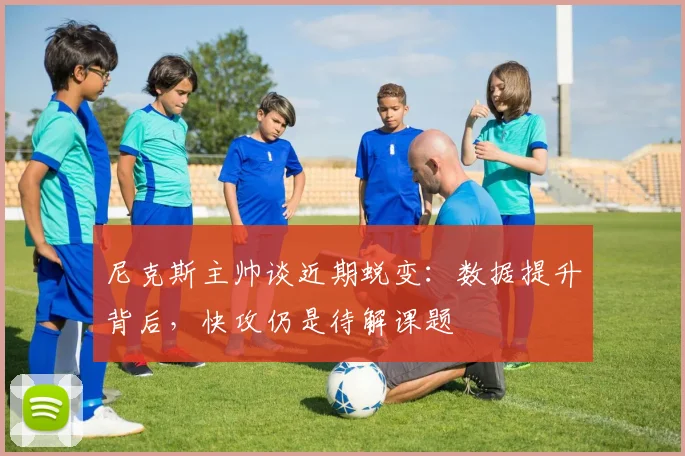 尼克斯主帅谈近期蜕变：数据提升背后，快攻仍是待解课题