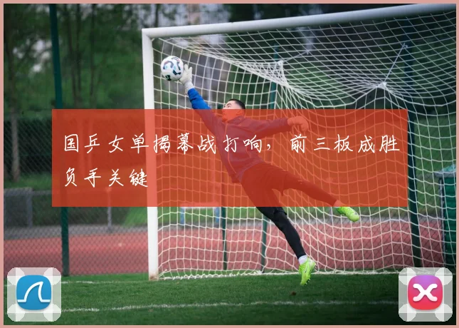 国乒女单揭幕战打响，前三板成胜负手关键