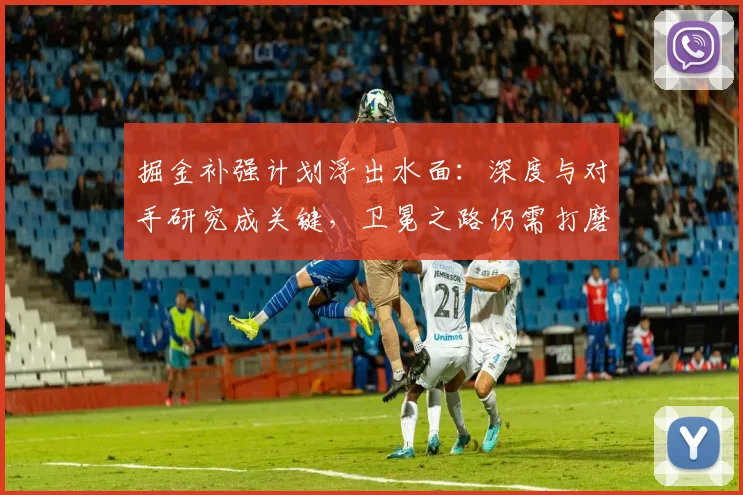 掘金补强计划浮出水面：深度与对手研究成关键，卫冕之路仍需打磨