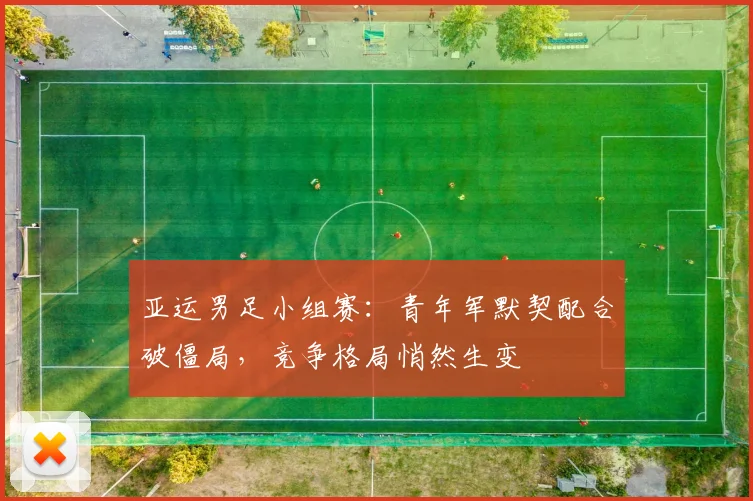 亚运男足小组赛：青年军默契配合破僵局，竞争格局悄然生变