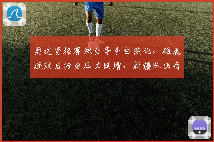 奥运资格赛积分争夺白热化，雄鹿连败后抢分压力陡增，新疆队仍存逆袭希望