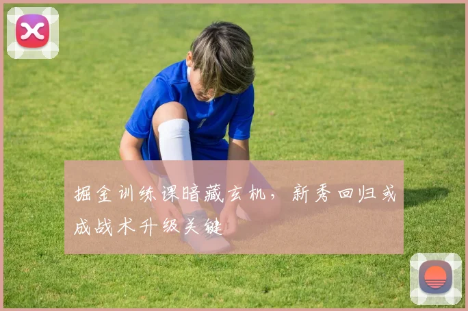 掘金训练课暗藏玄机，新秀回归或成战术升级关键