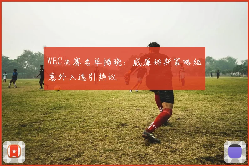 WEC决赛名单揭晓，威廉姆斯策略组意外入选引热议