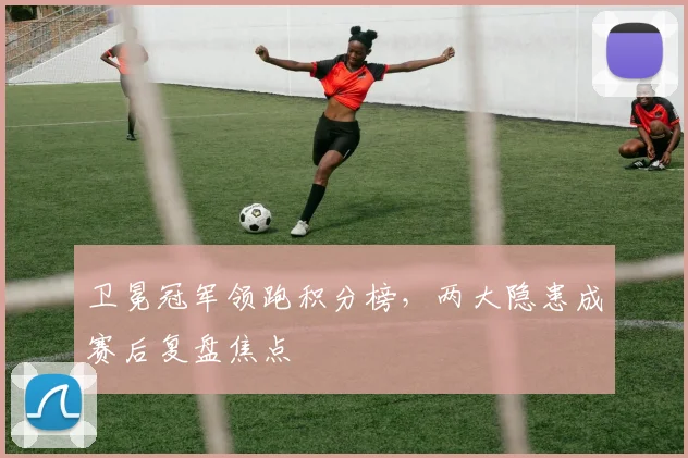 卫冕冠军领跑积分榜，两大隐患成赛后复盘焦点